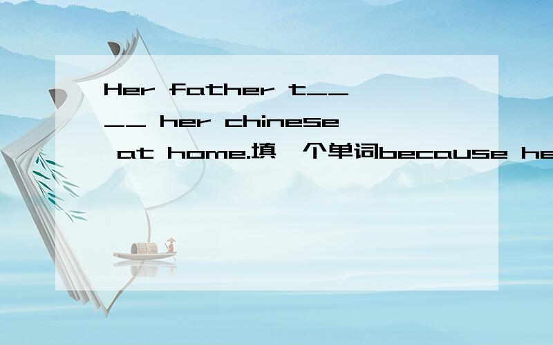 Her father t____ her chinese at home.填一个单词because he thinks computer can h____