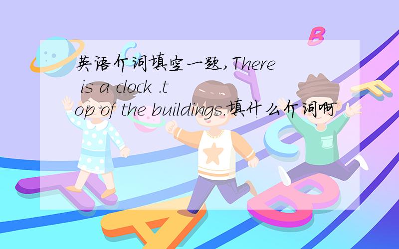 英语介词填空一题,There is a clock .top of the buildings.填什么介词啊