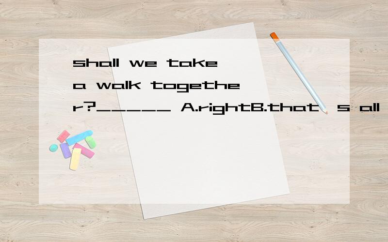 shall we take a walk together?_____ A.rightB.that's all rightC.that'rightD.all right()