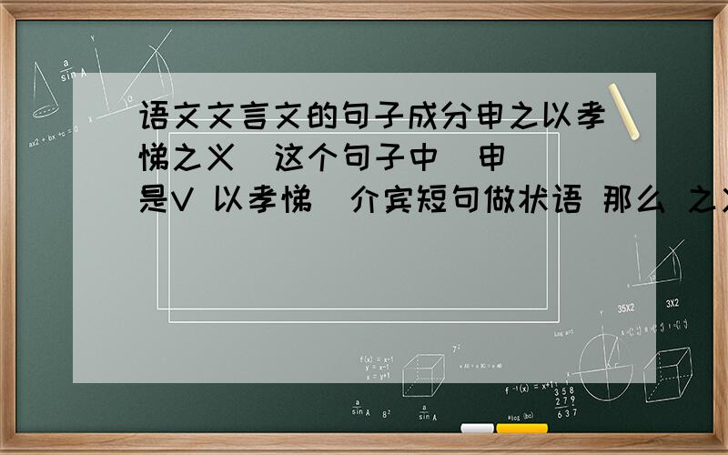 语文文言文的句子成分申之以孝悌之义  这个句子中  申 是V 以孝悌  介宾短句做状语 那么 之义 是什么成分?