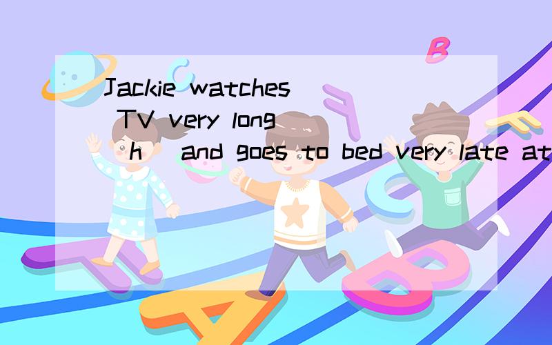 Jackie watches TV very long (h )and goes to bed very late at night.括号里填什么?