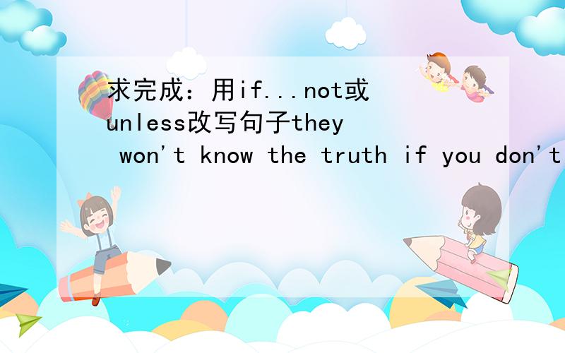 求完成：用if...not或unless改写句子they won't know the truth if you don't tell themyou will hurt your eyes if you don't take a rest after using computers for a long timewe will be late for the meeting unless we take a taxi therey