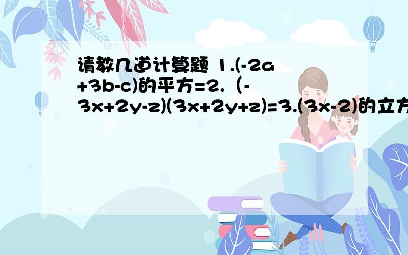 请教几道计算题 1.(-2a+3b-c)的平方=2.（-3x+2y-z)(3x+2y+z)=3.(3x-2)的立方=4.(-2m-3n)的平方(2m-3n)的平方=