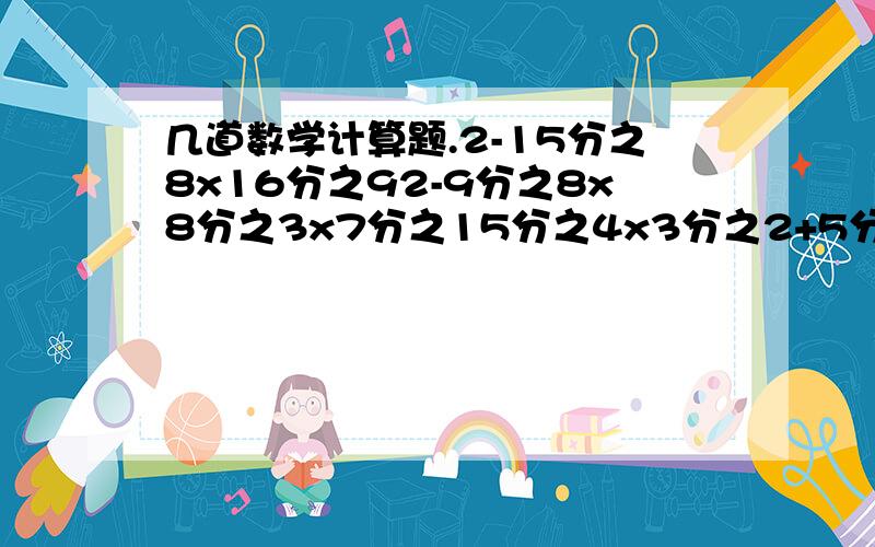 几道数学计算题.2-15分之8x16分之92-9分之8x8分之3x7分之15分之4x3分之2+5分之1除以4分之3要递等式啊/