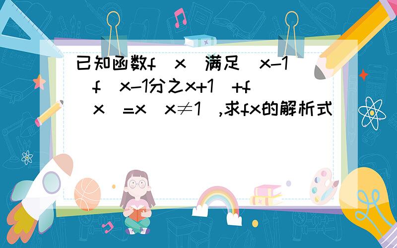 已知函数f(x)满足(x-1)f(x-1分之x+1)+f(x)=x（x≠1),求fx的解析式