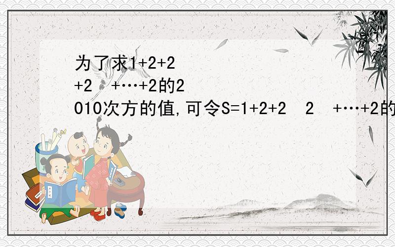 为了求1+2+2²+2³+…+2的2010次方的值,可令S=1+2+2²2³+…+2的2010次方,则2S=2+2²+2³+…+2的2011次方,因此2S-S=2的2011次方减1,所以1+2+2²+2³+…+2的2010次方=2的2011次方-1.仿照以上推