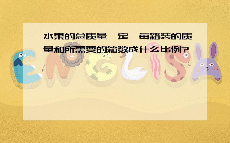 水果的总质量一定,每箱装的质量和所需要的箱数成什么比例?