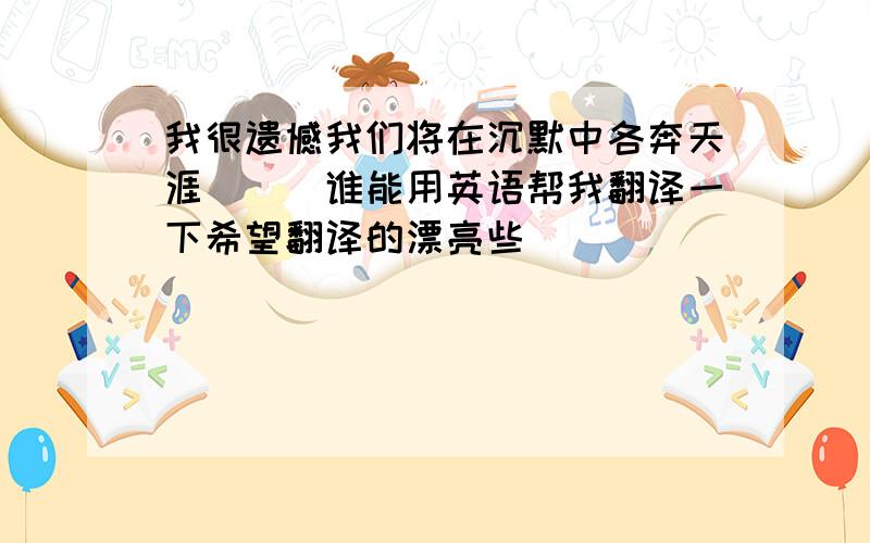 我很遗憾我们将在沉默中各奔天涯```谁能用英语帮我翻译一下希望翻译的漂亮些