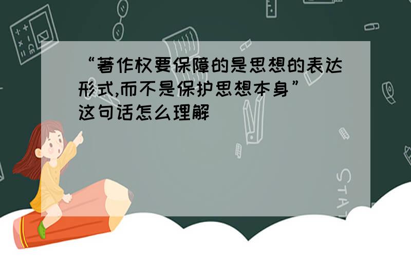 “著作权要保障的是思想的表达形式,而不是保护思想本身” 这句话怎么理解