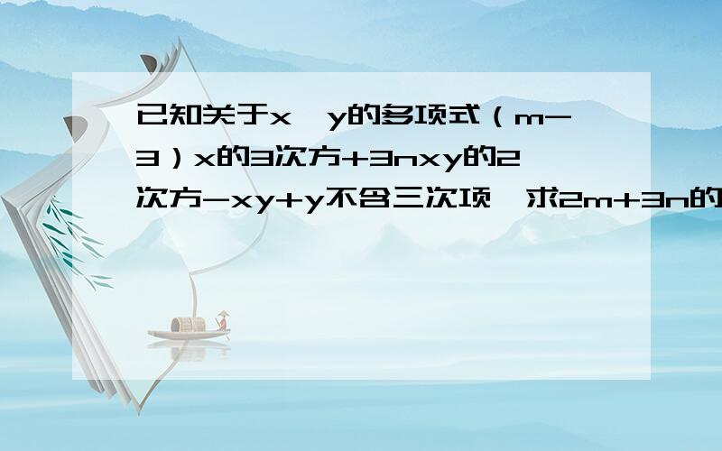 已知关于x、y的多项式（m-3）x的3次方+3nxy的2次方-xy+y不含三次项,求2m+3n的值