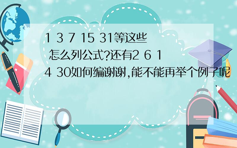 1 3 7 15 31等这些 怎么列公式?还有2 6 14 30如何编谢谢,能不能再举个例子呢