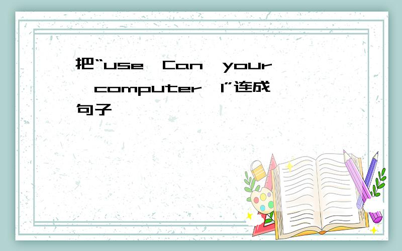 把“use,Can,your,computer,I”连成句子