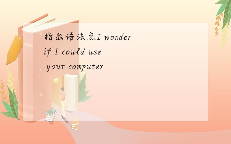 指出语法点I wonder if I could use your computer