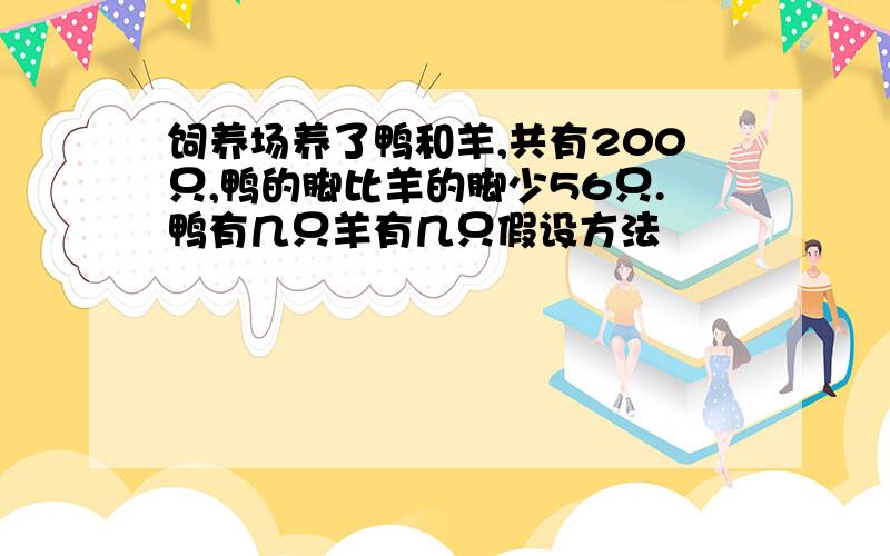 饲养场养了鸭和羊,共有200只,鸭的脚比羊的脚少56只.鸭有几只羊有几只假设方法