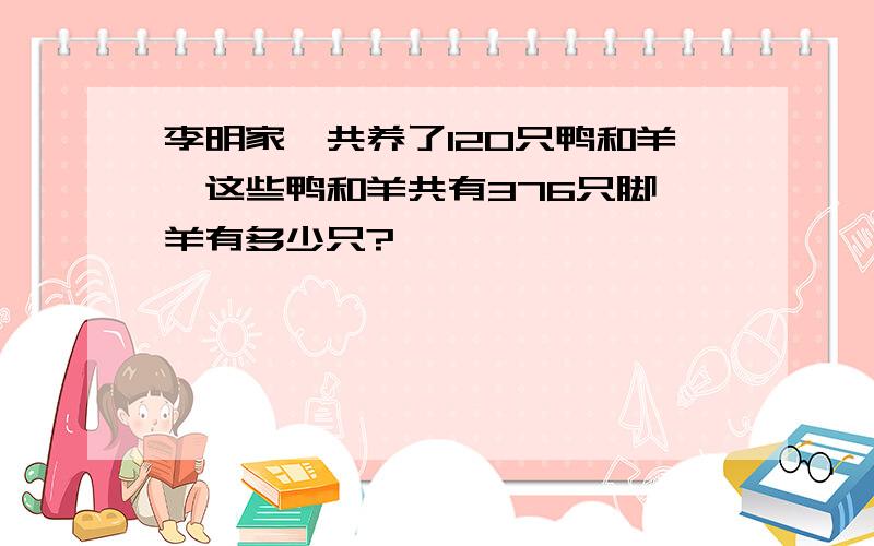 李明家一共养了120只鸭和羊,这些鸭和羊共有376只脚,羊有多少只?