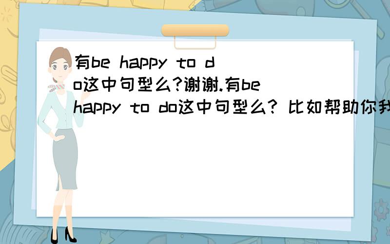 有be happy to do这中句型么?谢谢.有be happy to do这中句型么? 比如帮助你我感到很快乐. I am very happy to help you .(可以这样翻译么.)如果有的话..想问下.happy后面为什么用 动词不式