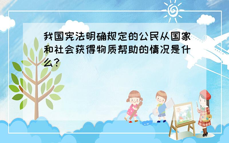 我国宪法明确规定的公民从国家和社会获得物质帮助的情况是什么?