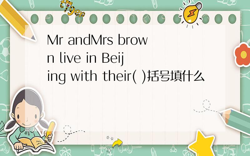 Mr andMrs brown live in Beijing with their( )括号填什么