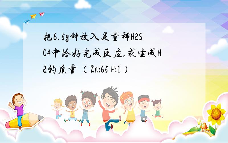 把6.5g锌放入足量稀H2SO4中恰好完成反应,求生成H2的质量 （Zn：65 H：1）