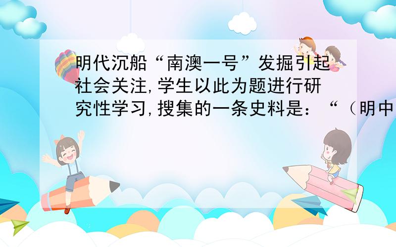 明代沉船“南澳一号”发掘引起社会关注,学生以此为题进行研究性学习,搜集的一条史料是：“（明中后期,有大臣）请开市舶,易私贩而为公贩……不得往日本……亦不得以硝黄、铜、铁违禁