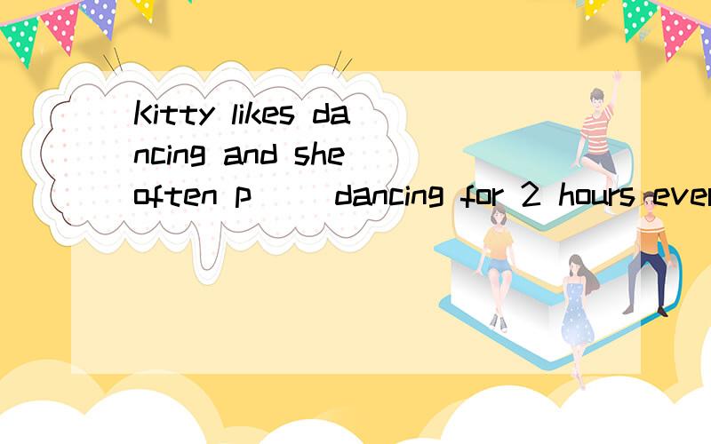 Kitty likes dancing and she often p() dancing for 2 hours every day