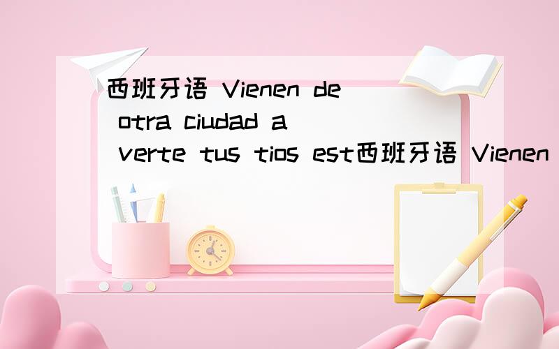 西班牙语 Vienen de otra ciudad a verte tus tios est西班牙语 Vienen de otra ciudad a verte tus tios este domingo?可不可以说成Vienen a verte de otra ciudad tus tios este domingo?明明是venir a ver为什么要拆开中间插入de otra ci