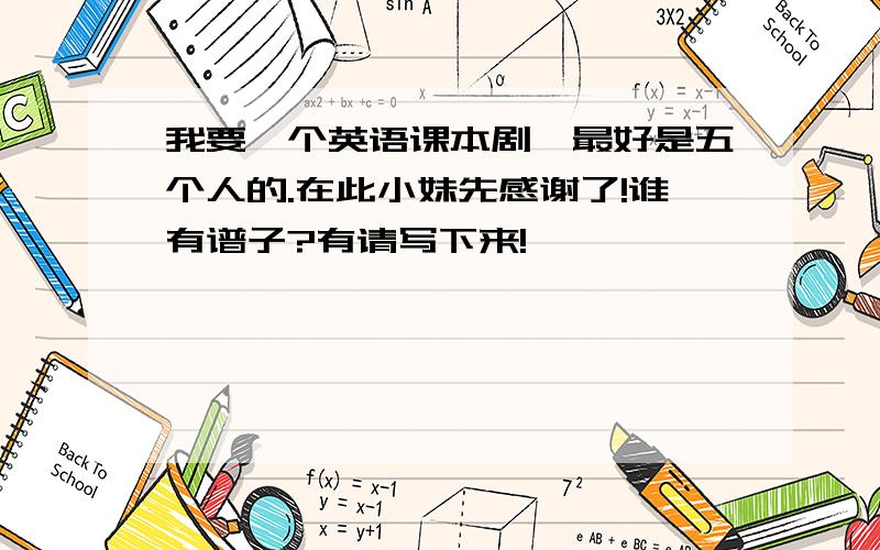 我要一个英语课本剧,最好是五个人的.在此小妹先感谢了!谁有谱子?有请写下来!