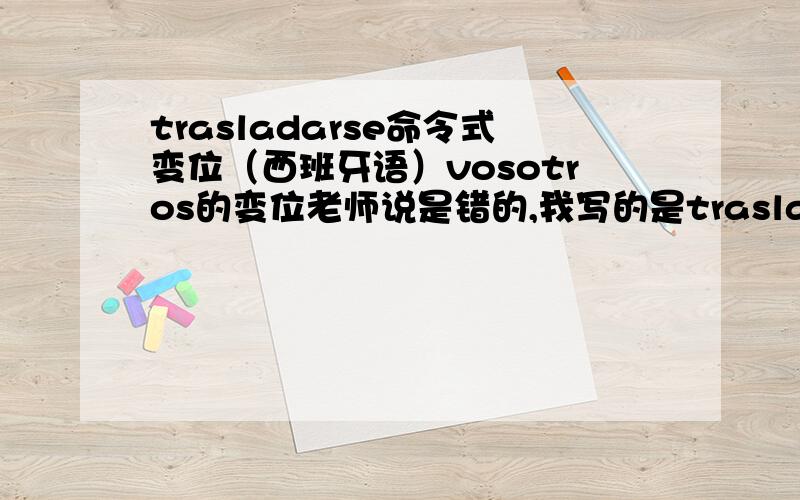 trasladarse命令式变位（西班牙语）vosotros的变位老师说是错的,我写的是trasladados无重音,为啥不对呢?