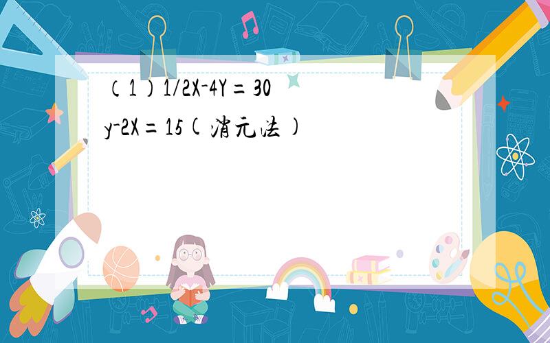 （1）1/2X-4Y=30 y-2X=15(消元法)