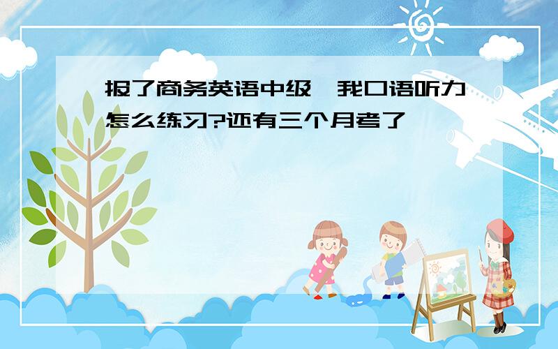 报了商务英语中级,我口语听力怎么练习?还有三个月考了,