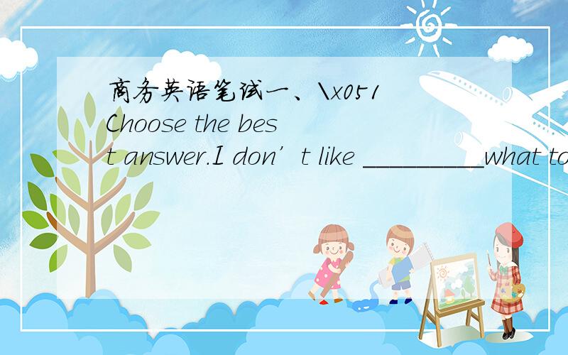 商务英语笔试一、\x051 Choose the best answer.I don’t like _________what to do A told B being told C be told D telling2.I don’t like to ________A wash this laundry B do this laundry C have you wash this laundry D have this laundry done 3.I