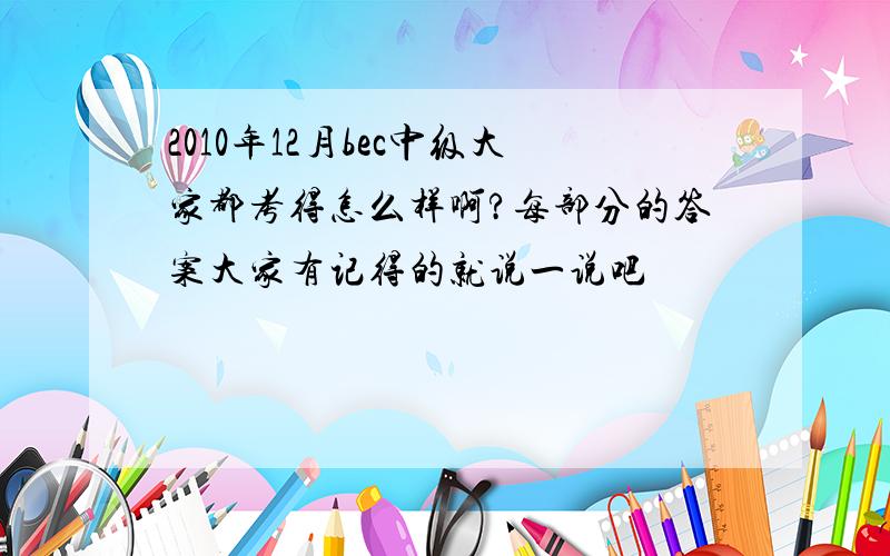 2010年12月bec中级大家都考得怎么样啊?每部分的答案大家有记得的就说一说吧