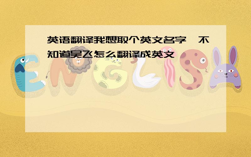 英语翻译我想取个英文名字,不知道吴飞怎么翻译成英文