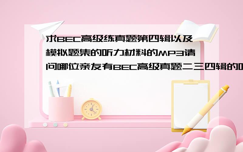 求BEC高级练真题第四辑以及模拟题集的听力材料的MP3请问哪位亲友有BEC高级真题二三四辑的听力MP3.想准备考5月份的试试看.虽然11月末考的中级成绩还没有下来.Vielen Dank!