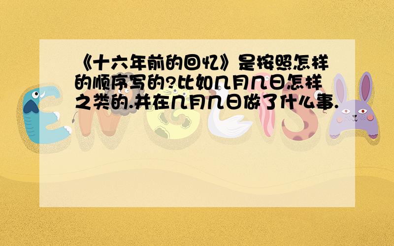 《十六年前的回忆》是按照怎样的顺序写的?比如几月几日怎样之类的.并在几月几日做了什么事.