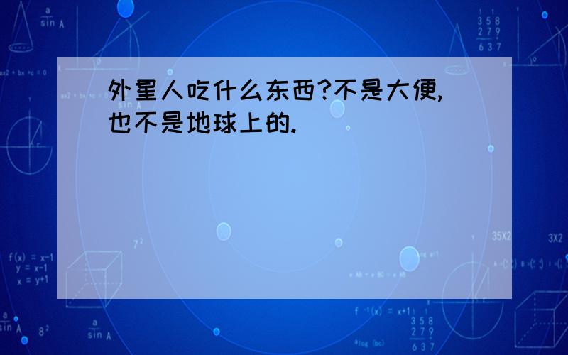 外星人吃什么东西?不是大便,也不是地球上的.