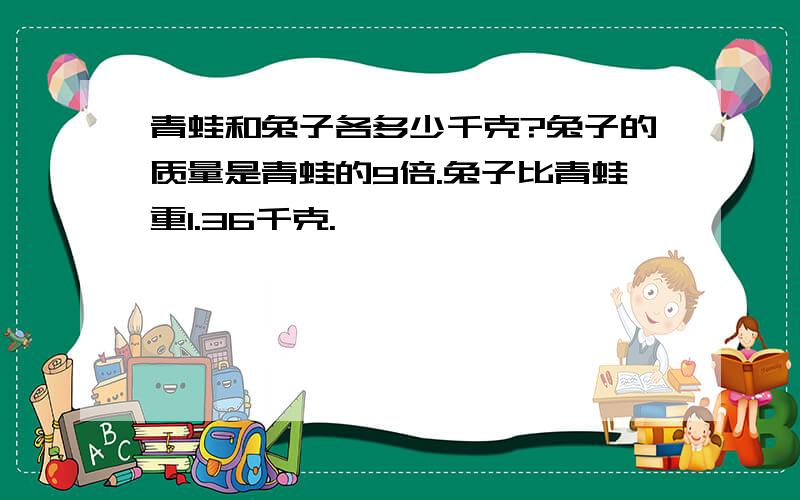 青蛙和兔子各多少千克?兔子的质量是青蛙的9倍.兔子比青蛙重1.36千克.