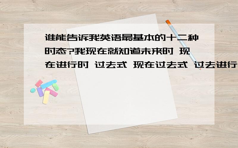 谁能告诉我英语最基本的十二种时态?我现在就知道未来时 现在进行时 过去式 现在过去式 过去进行时 一般现在时 我快疯了 还有什么叫表语 谓语 宾语 宾补