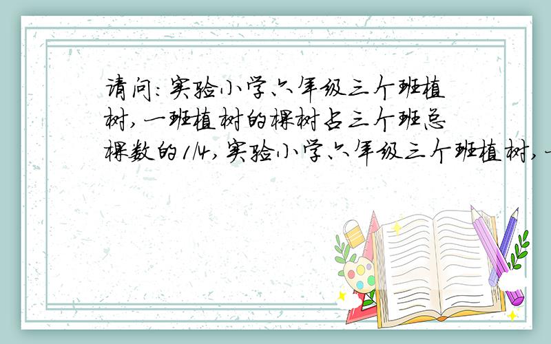 请问:实验小学六年级三个班植树,一班植树的棵树占三个班总棵数的1/4,实验小学六年级三个班植树,一班植树的棵树占三个班总棵数的1/4,二班与三班植树棵数的比是3︰4,二班比三班少植树24棵