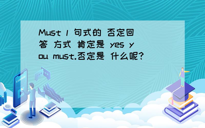 Must l 句式的 否定回答 方式 肯定是 yes you must.否定是 什么呢?