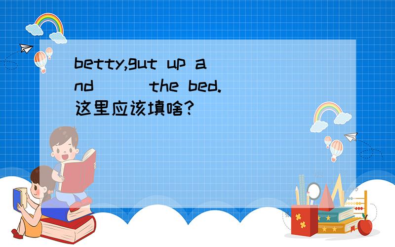 betty,gut up and （ ）the bed.这里应该填啥?