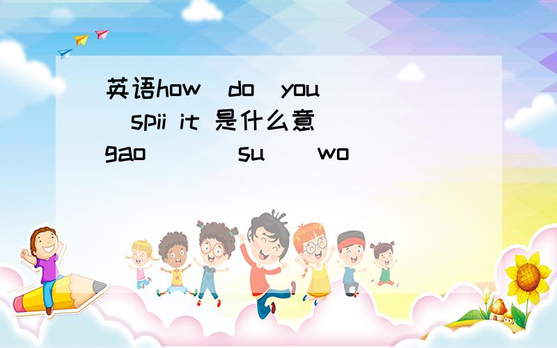 英语how  do  you  spii it 是什么意gao       su    wo