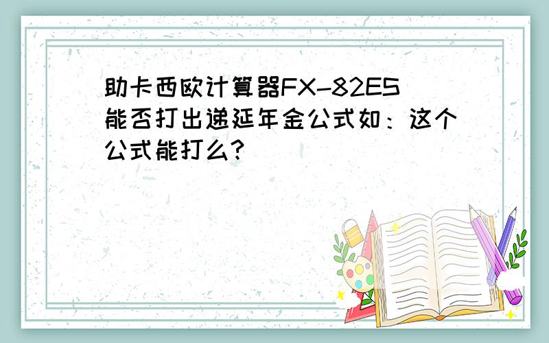 助卡西欧计算器FX-82ES能否打出递延年金公式如：这个公式能打么?