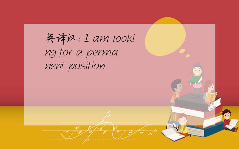 英译汉：I am looking for a permanent position