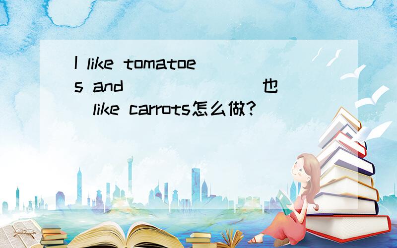 I like tomatoes and ______[也]like carrots怎么做?