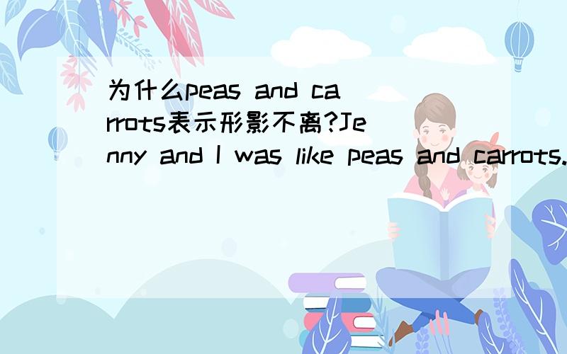 为什么peas and carrots表示形影不离?Jenny and I was like peas and carrots.其中,为什么like peas and carrots 就表示形影不离?这个短语在英语中是怎么来的呢?