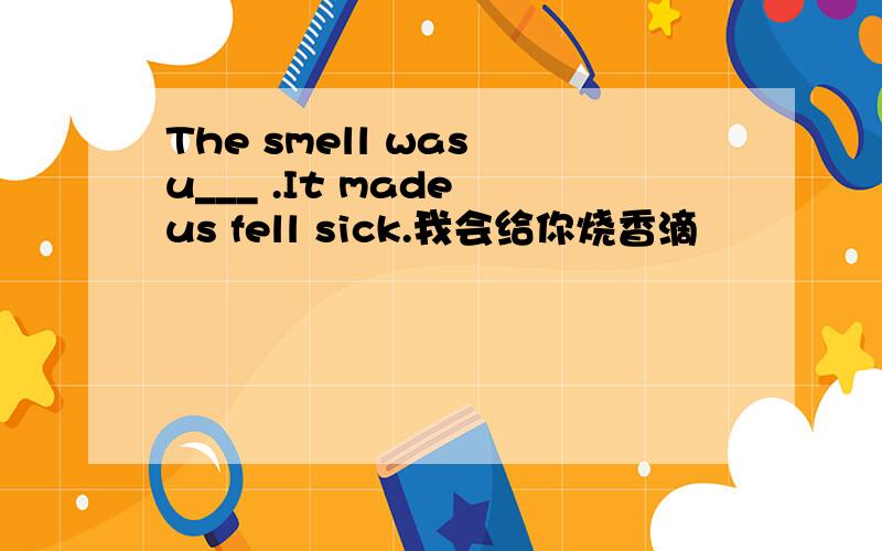 The smell was u___ .It made us fell sick.我会给你烧香滴