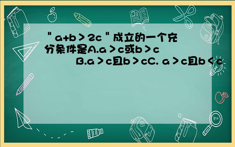 ＂a+b＞2c＂成立的一个充分条件是A.a＞c或b＞c          B.a＞c且b＞cC. a＞c且b＜c        D.a＞c或b＜c过程 .