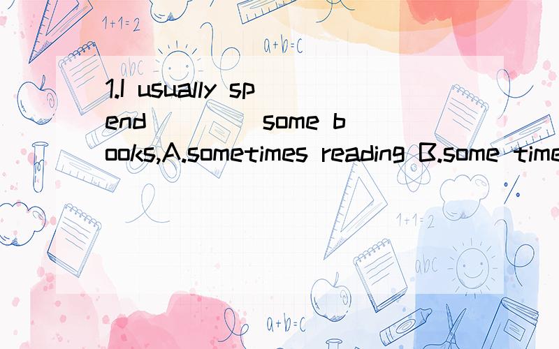 1.I usually spend ____some books,A.sometimes reading B.some time readingC.sometimes to read D.some tomes to read2.If too many people are involved in a task,it will not____well.A.do B.done C.be done D.did