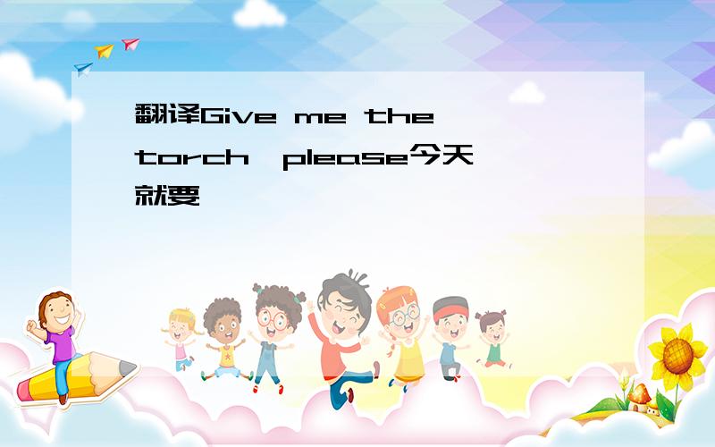 翻译Give me the torch,please今天就要